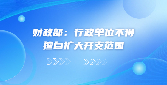 財(cái)政部：行政單位不得擅自擴(kuò)大開(kāi)支范圍