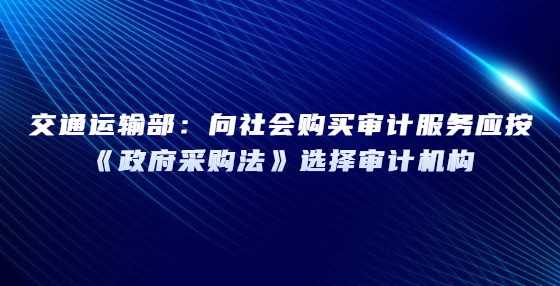 交通運輸部：向社會購買審計服務(wù)應(yīng)按《政府采購法》選擇審計機構(gòu)