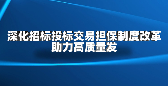 深化招標投標交易擔保制度改革 助力高質(zhì)量發(fā)展