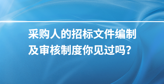 采購(gòu)人的招標(biāo)文件編制及審核制度你見(jiàn)過(guò)嗎？