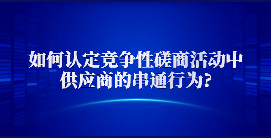 如何認(rèn)定競(jìng)爭(zhēng)性磋商活動(dòng)中供應(yīng)商的串通行為?