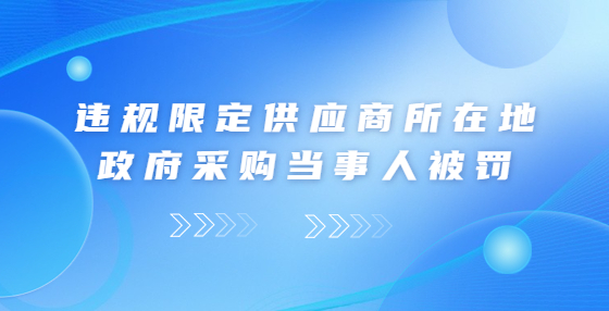 違規(guī)限定供應(yīng)商所在地 政府采購當(dāng)事人被罰