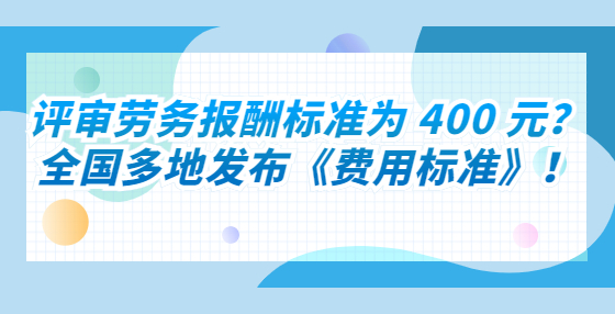 評(píng)審勞務(wù)報(bào)酬標(biāo)準(zhǔn)為 400 元？全國(guó)多地發(fā)布《費(fèi)用標(biāo)準(zhǔn)》！