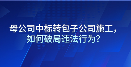 母公司中標轉包子公司施工，如何破局違法行為？