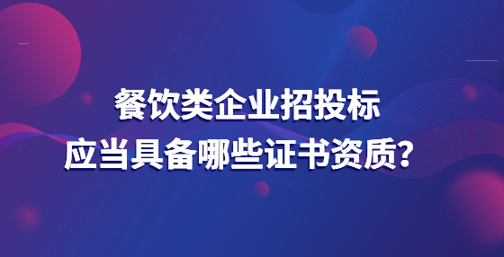 餐飲類企業(yè)招投標應(yīng)當具備哪些證書資質(zhì)？