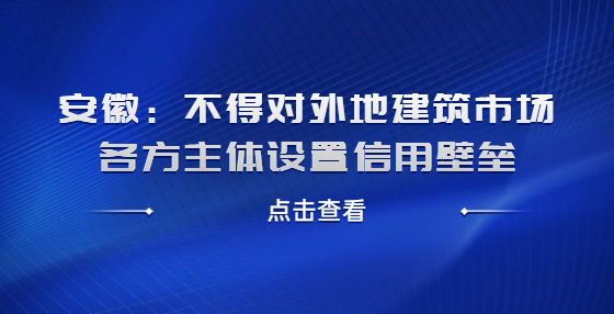 安徽：不得對(duì)外地建筑市場(chǎng)各方主體設(shè)置信用壁壘