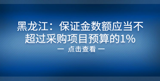 黑龍江：保證金數(shù)額應(yīng)當不超過采購項目預(yù)算的1%