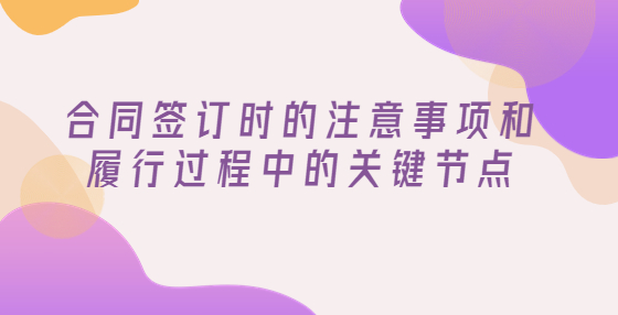 合同簽訂時(shí)的注意事項(xiàng)和履行過程中的關(guān)鍵節(jié)點(diǎn)