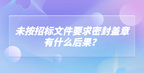 未按招標文件要求密封蓋章有什么后果？