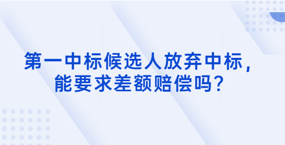 第一中標(biāo)候選人放棄中標(biāo)，能要求差額賠償嗎？