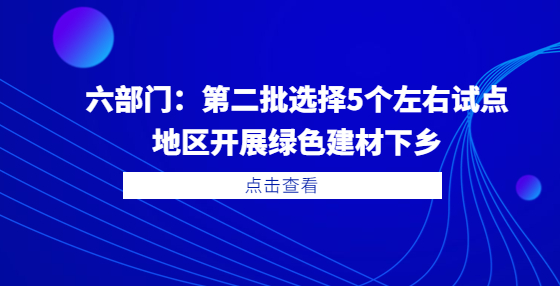 六部門：第二批選擇5個(gè)左右試點(diǎn)地區(qū)開展綠色建材下鄉(xiāng)