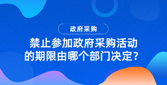 禁止參加政府采購活動的期限由哪個部門決定？