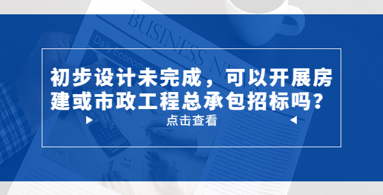 初步設(shè)計(jì)未完成，可以開(kāi)展房建或市政工程總承包招標(biāo)嗎？