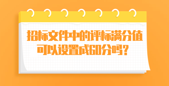 招標(biāo)文件中的評(píng)標(biāo)滿分值可以設(shè)置成60分嗎？