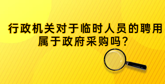 行政機(jī)關(guān)對于臨時人員的聘用屬于政府采購嗎？