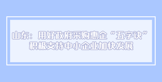 山東：用好政府采購惠企“五字訣” 積極支持中小企業(yè)加快發(fā)展