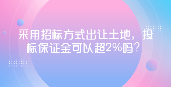 采用招標(biāo)方式出讓土地，投標(biāo)保證金可以超2%嗎？