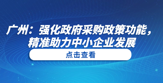 廣州：強化政府采購政策功能，精準(zhǔn)助力中小企業(yè)發(fā)展