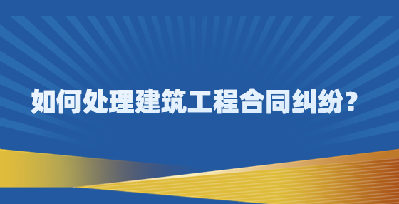 如何處理建筑工程合同糾紛？