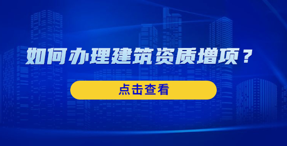 如何辦理建筑資質(zhì)增項(xiàng)？