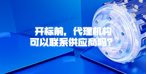 開標(biāo)前，代理機(jī)構(gòu)可以聯(lián)系供應(yīng)商嗎？