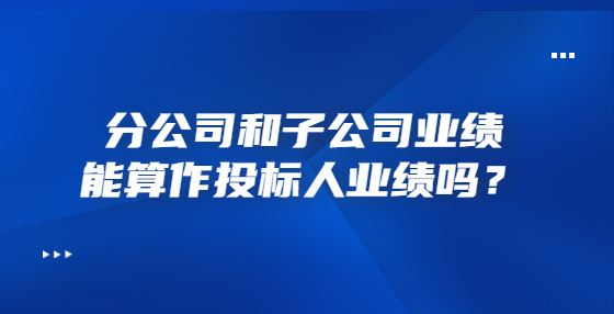 分公司和子公司業(yè)績能算作投標(biāo)人業(yè)績嗎？