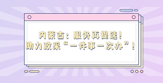 內(nèi)蒙古：服務(wù)再提速！助力政采“一件事一次辦”！