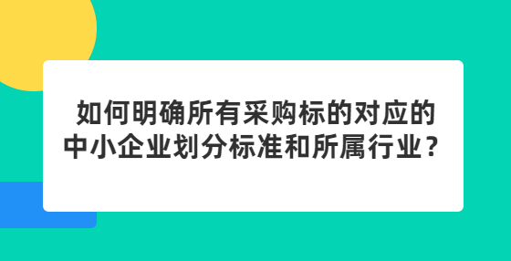 如何明確所有采購(gòu)標(biāo)的對(duì)應(yīng)的中小企業(yè)劃分標(biāo)準(zhǔn)和所屬行業(yè)？