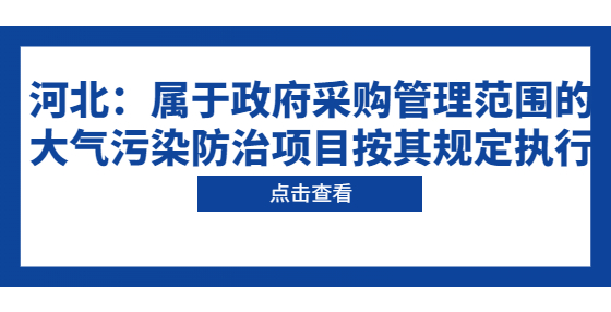 河北：屬于政府采購管理范圍的大氣污染防治項目按其規(guī)定執(zhí)行