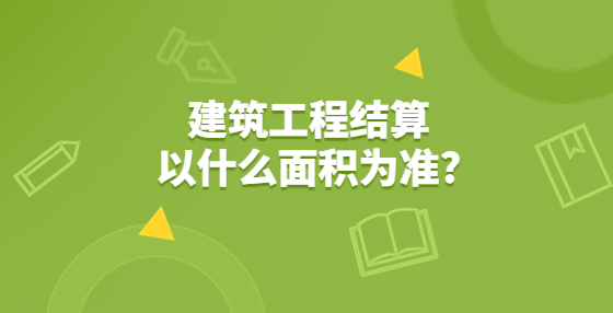 建筑工程結(jié)算以什么面積為準?