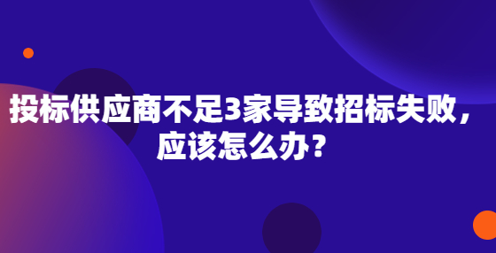 投標(biāo)供應(yīng)商不足3家導(dǎo)致招標(biāo)失敗，應(yīng)該怎么辦？