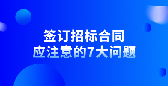 簽訂招標(biāo)合同應(yīng)注意的7大問題