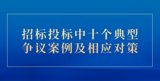 招標(biāo)投標(biāo)中十個典型爭議案例及相應(yīng)對策