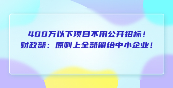 400萬(wàn)以下項(xiàng)目不用公開(kāi)招標(biāo)！財(cái)政部：原則上全部留給中小企業(yè)！超過(guò)400萬(wàn)的留40%以上