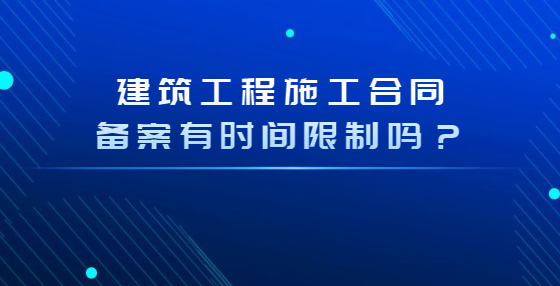 建筑工程施工合同備案有時(shí)間限制嗎？