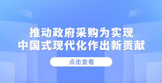 推動政府采購為實現(xiàn)中國式現(xiàn)代化作出新貢獻(xiàn)