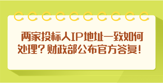 兩家投標(biāo)人IP地址一致如何處理？財(cái)政部公布官方答復(fù)！