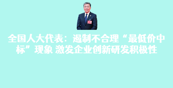 全國人大代表：遏制不合理“最低價中標”現(xiàn)象 激發(fā)企業(yè)創(chuàng)新研發(fā)積極性