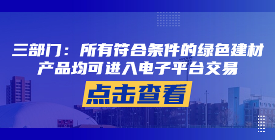 三部門：所有符合條件的綠色建材產(chǎn)品均可進(jìn)入電子平臺(tái)交易