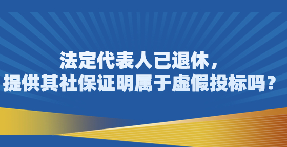 法定代表人已退休，提供其社保證明屬于虛假投標嗎？