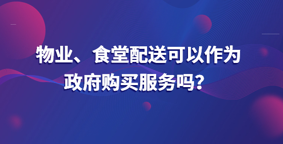 物業(yè)、食堂配送可以作為政府購買服務(wù)嗎？