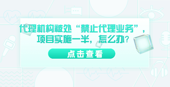 代理機(jī)構(gòu)被處“禁止代理業(yè)務(wù)”，項(xiàng)目實(shí)施一半，怎么辦？