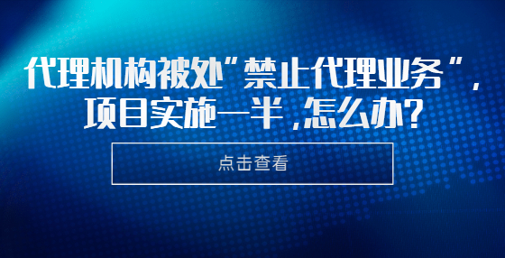 代理機(jī)構(gòu)被處“禁止代理業(yè)務(wù)”，項(xiàng)目實(shí)施一半，怎么辦？