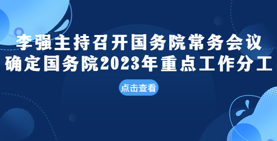 李強(qiáng)主持召開國(guó)務(wù)院常務(wù)會(huì)議 確定國(guó)務(wù)院2023年重點(diǎn)工作分工 研究?jī)?yōu)化完善部分階段性稅費(fèi)優(yōu)惠政策等