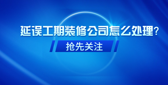 延誤工期裝修公司怎么處理？