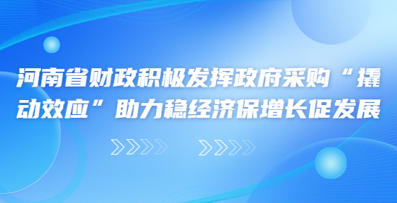 河南省財(cái)政積極發(fā)揮政府采購(gòu)“撬動(dòng)效應(yīng)”助力穩(wěn)經(jīng)濟(jì)保增長(zhǎng)促發(fā)展