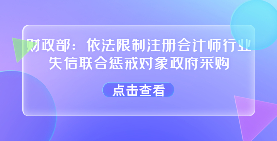 財政部：依法限制注冊會計師行業(yè)失信聯合懲戒對象政府采購