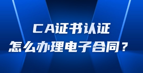 CA證書認證怎么辦理電子合同？