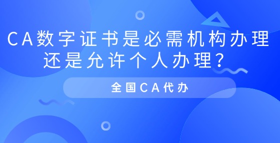 CA數(shù)字證書是必需機構(gòu)辦理還是允許個人辦理？