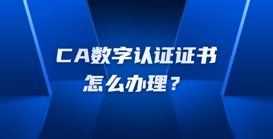 CA數(shù)字認證證書怎么辦理？